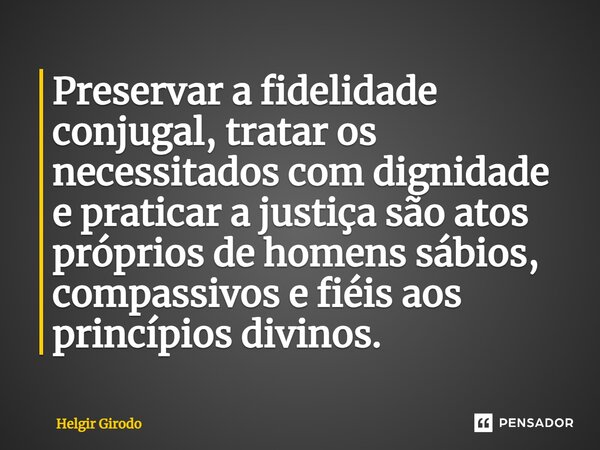 ⁠Preservar a fidelidade conjugal, tratar os necessitados com dignidade e praticar a justiça são atos próprios de homens sábios, compassivos e fiéis aos princípi... Frase de Helgir Girodo.