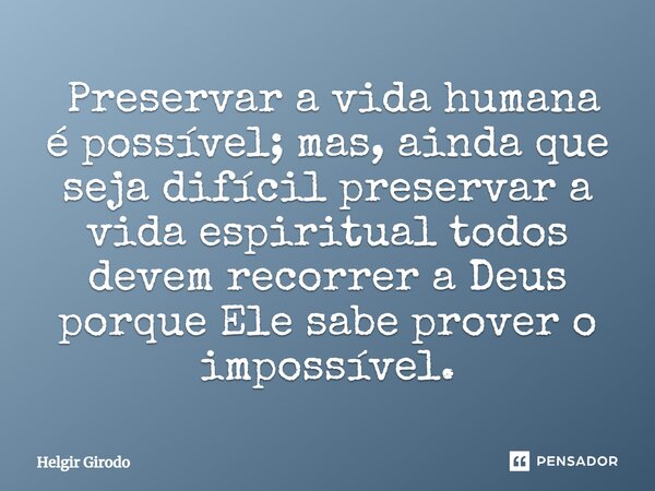 ⁠ Preservar a vida humana é possível; mas, ainda que seja difícil preservar a vida espiritual todos devem recorrer a Deus porque Ele sabe prover o impossível.... Frase de Helgir Girodo.