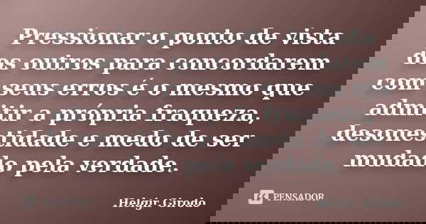 Pressionar o ponto de vista dos outros para concordarem com seus erros é o mesmo que admitir a própria fraqueza, desonestidade e medo de ser mudado pela verdade... Frase de Helgir Girodo.