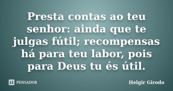 Presta contas ao teu senhor: ainda que te julgas fútil; recompensas há para teu labor, pois para Deus tu és útil.... Frase de Helgir Girodo.