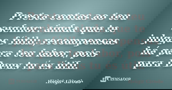 Presta contas ao teu senhor: ainda que te julgas fútil; recompensas há para teu labor, pois para Deus tu és útil.... Frase de Helgir Girodo.