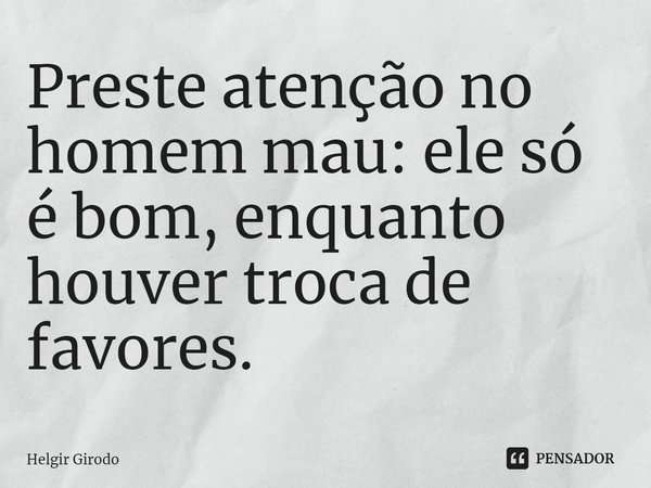 ⁠Preste atenção no homem mau: ele só é bom, enquanto houver troca de favores.... Frase de Helgir Girodo.