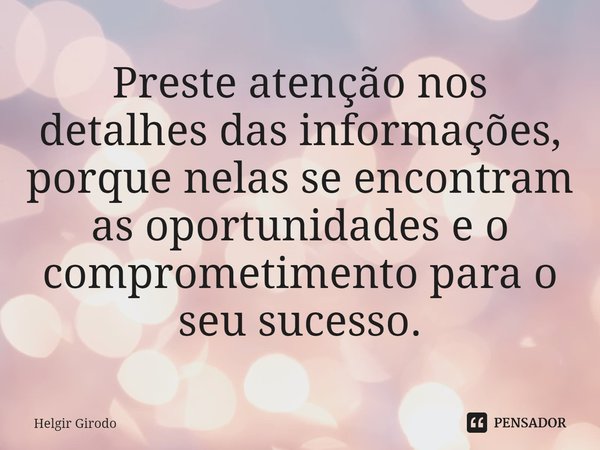 ⁠Preste atenção nos detalhes das informações, porque nelas se encontram as oportunidades e o comprometimento para o seu sucesso.... Frase de Helgir Girodo.