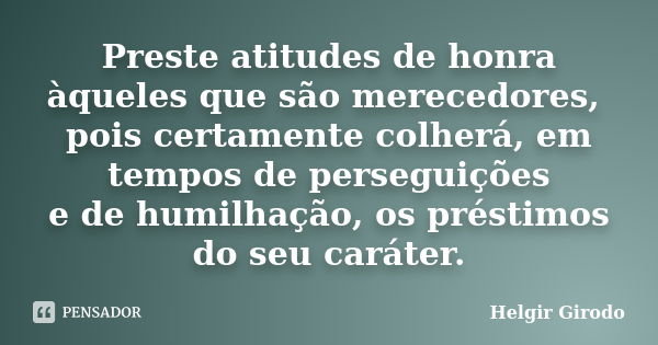 Preste atitudes de honra àqueles que são merecedores, pois certamente colherá, em tempos de perseguições e de humilhação, os préstimos do seu caráter.... Frase de Helgir Girodo.