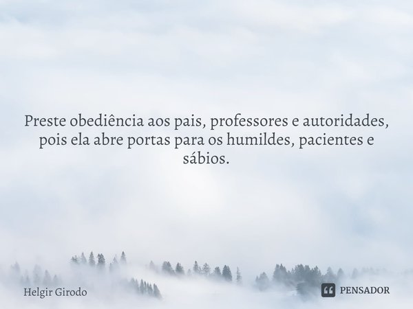 Preste obediência aos pais, professores e autoridades, pois ela abre portas para os humildes, pacientes e sábios.... Frase de Helgir Girodo.