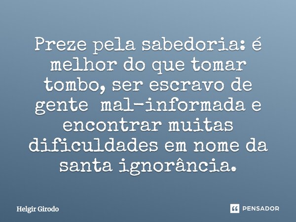 ⁠Preze pela sabedoria: é melhor do que tomar tombo, ser escravo de gente mal-informada e encontrar muitas dificuldades em nome da santa ignorância.... Frase de Helgir Girodo.