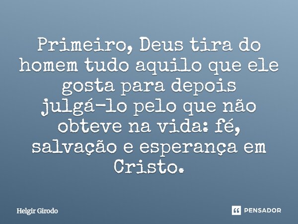 ⁠Primeiro, Deus tira do homem tudo aquilo que ele gosta para depois julgá-lo pelo que não obteve na vida: fé, salvação e esperança em Cristo.... Frase de Helgir Girodo.