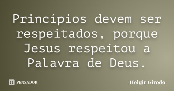 Princípios devem ser respeitados, porque Jesus respeitou a Palavra de Deus.... Frase de Helgir Girodo.