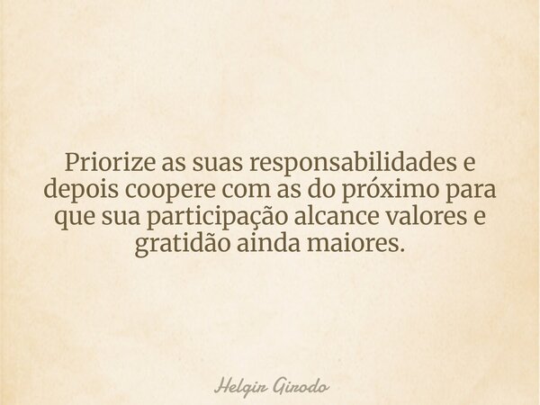 Priorize as suas responsabilidades e depois coopere com as do próximo para que sua participação alcance valores e gratidão ainda maiores.... Frase de Helgir Girodo.