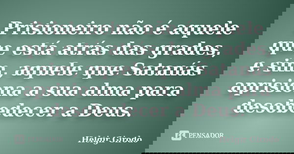 Prisioneiro não é aquele que está atrás das grades, e sim, aquele que Satanás aprisiona a sua alma para desobedecer a Deus.... Frase de Helgir Girodo.