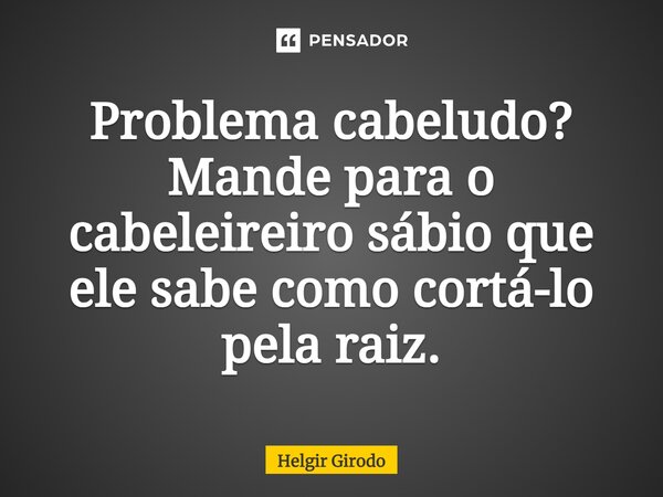 ⁠Problema cabeludo? Mande para o cabeleireiro sábio que ele sabe como cortá-lo pela raiz.... Frase de Helgir Girodo.