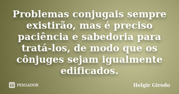 Problemas conjugais sempre existirão, mas é preciso paciência e sabedoria para tratá-los, de modo que os cônjuges sejam igualmente edificados.... Frase de Helgir Girodo.