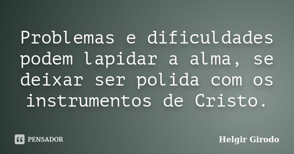 Problemas e dificuldades podem lapidar a alma, se deixar ser polida com os instrumentos de Cristo.... Frase de Helgir Girodo.