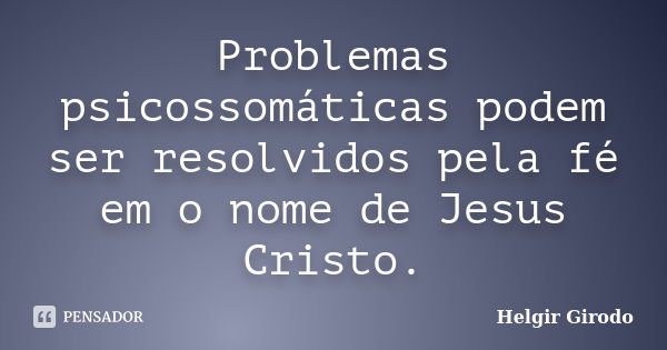 Problemas psicossomáticas podem ser resolvidos pela fé em o nome de Jesus Cristo.... Frase de Helgir Girodo.