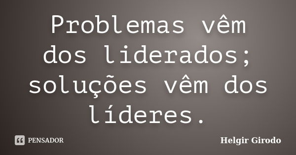 Problemas vêm dos liderados; soluções vêm dos líderes.... Frase de Helgir Girodo.