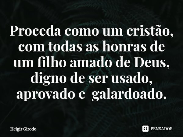 ⁠Proceda como um cristão, com todas as honras de um filho amado de Deus, digno de ser usado, aprovado e galardoado.... Frase de Helgir Girodo.