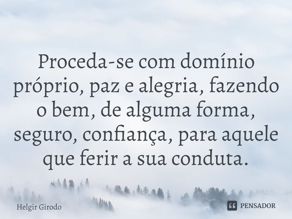 ⁠Proceda-se com domínio próprio, paz e alegria, fazendo o bem, de alguma forma, seguro, confiança, para aquele que ferir a sua conduta.... Frase de Helgir Girodo.