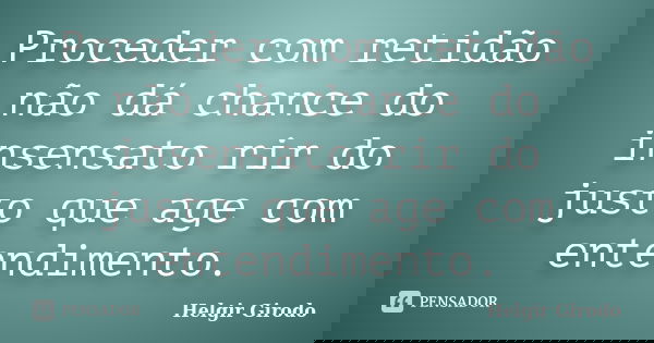 Proceder com retidão não dá chance do insensato rir do justo que age com entendimento.... Frase de Helgir Girodo.