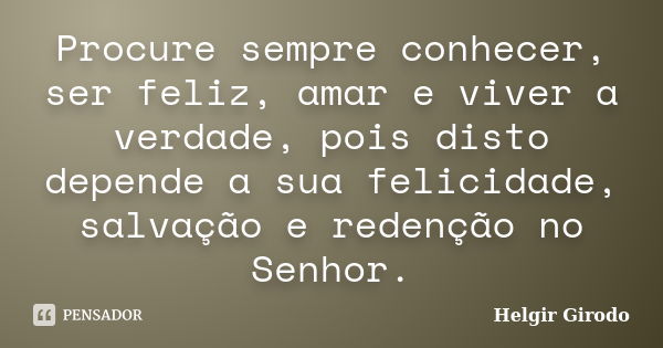 Procure sempre conhecer, ser feliz, amar e viver a verdade, pois disto depende a sua felicidade, salvação e redenção no Senhor.... Frase de Helgir Girodo.