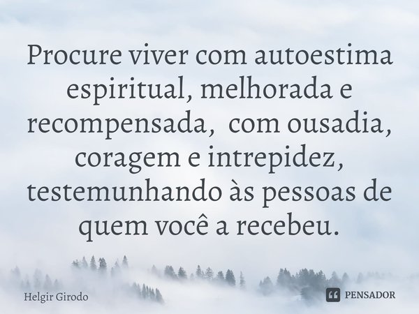 ⁠Procure viver com autoestima espiritual, melhorada e recompensada, com ousadia, coragem e intrepidez, testemunhando às pessoas de quem você a recebeu.... Frase de Helgir Girodo.