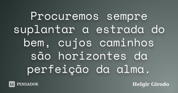 Procuremos sempre suplantar a estrada do bem, cujos caminhos são horizontes da perfeição da alma.... Frase de Helgir Girodo.