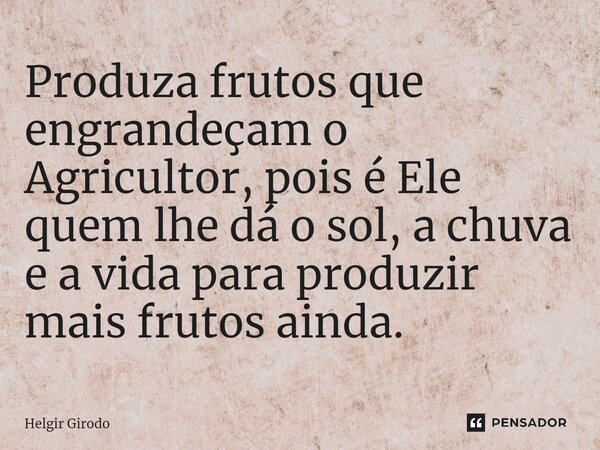 ⁠Produza frutos que engrandeçam o Agricultor, pois é Ele quem lhe dá o sol, a chuva e a vida para produzir mais frutos ainda.... Frase de Helgir Girodo.