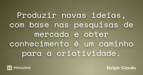 Produzir novas ideias, com base nas pesquisas de mercado e obter conhecimento é um caminho para a criatividade.... Frase de Helgir Girodo.