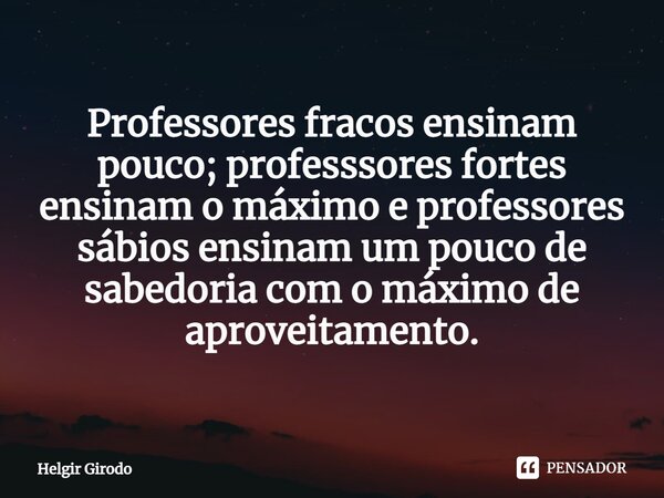 Professores fracos ensinam pouco; professsores fortes ensinam o máximo e professores sábios ensinam um pouco de sabedoria com o máximo de aproveitamento.... Frase de Helgir Girodo.