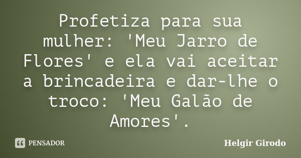 Profetiza para sua mulher: 'Meu Jarro de Flores' e ela vai aceitar a brincadeira e dar-lhe o troco: 'Meu Galão de Amores'.... Frase de Helgir Girodo.