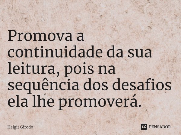 ⁠Promova a continuidade da sua leitura, pois na sequência dos desafios ela lhe promoverá.... Frase de Helgir Girodo.