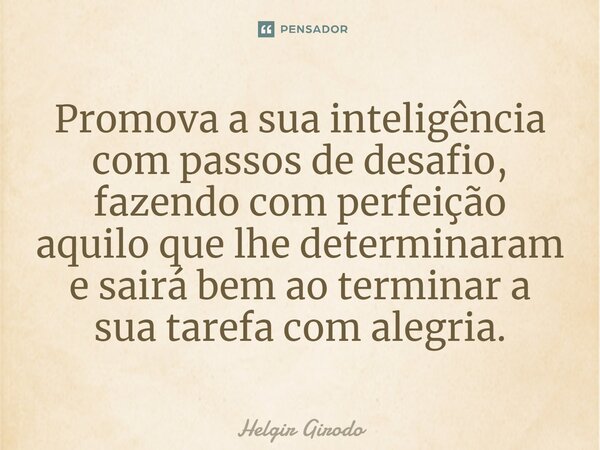 ⁠Promova a sua inteligência com passos de desafio, fazendo com perfeição aquilo que lhe determinaram e sairá bem ao terminar a sua tarefa com alegria.... Frase de Helgir Girodo.