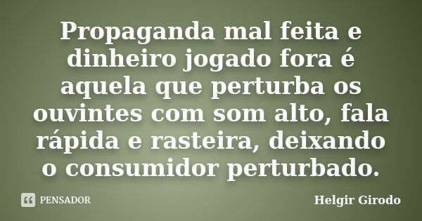 Propaganda mal feita e dinheiro jogado fora é aquela que perturba os ouvintes com som alto, fala rápida e rasteira, deixando o consumidor perturbado.... Frase de Helgir Girodo.