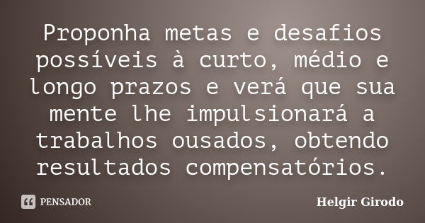 Proponha metas e desafios possíveis à curto, médio e longo prazos e verá que sua mente lhe impulsionará a trabalhos ousados, obtendo resultados compensatórios.... Frase de Helgir Girodo.