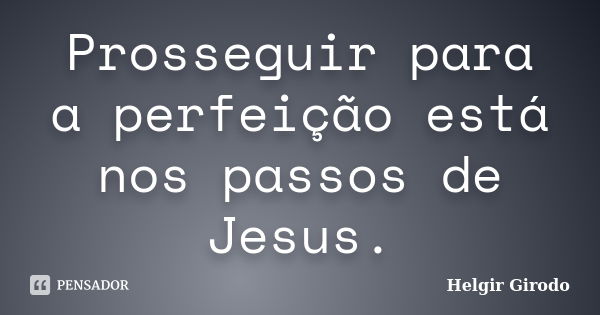 Prosseguir para a perfeição está nos passos de Jesus.... Frase de Helgir Girodo.