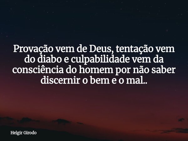 Provação vem de Deus, tentação vem do diabo e culpabilidade vem da consciência do homem por não saber discernir o bem e o mal..... Frase de Helgir Girodo.