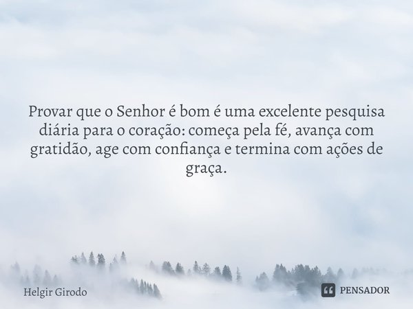 ⁠Provar que o Senhor é bom é uma excelente pesquisa diária para o coração: começa pela fé, avança com gratidão, age com confiança e termina com ações de graça.... Frase de Helgir Girodo.