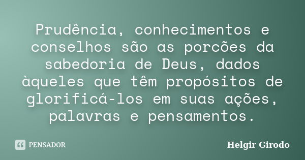 Prudência, conhecimentos e conselhos são as porcões da sabedoria de Deus, dados àqueles que têm propósitos de glorificá-los em suas ações, palavras e pensamento... Frase de Helgir Girodo.