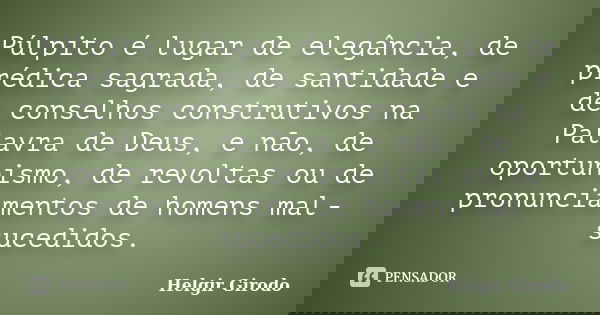 Púlpito é lugar de elegância, de prédica sagrada, de santidade e de conselhos construtivos na Palavra de Deus, e não, de oportunismo, de revoltas ou de pronunci... Frase de Helgir Girodo.