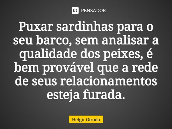 ⁠Puxar sardinhas para o seu barco, sem analisar a qualidade dos peixes, é bem provável que a rede de seus relacionamentos esteja furada.... Frase de Helgir Girodo.