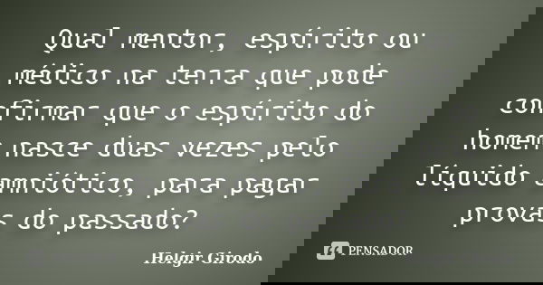 Qual mentor, espírito ou médico na terra que pode confirmar que o espírito do homem nasce duas vezes pelo líquido amniótico, para pagar provas do passado?... Frase de Helgir Girodo.