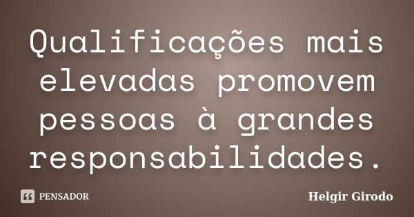 Qualificações mais elevadas promovem pessoas à grandes responsabilidades.... Frase de Helgir Girodo.