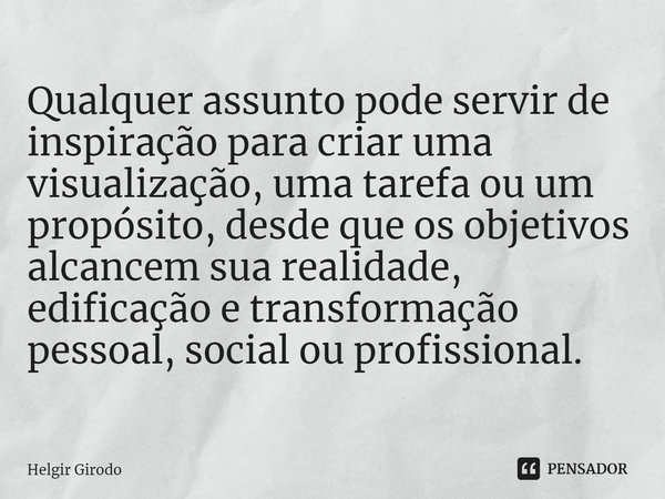 ⁠Qualquer assunto pode servir de inspiração para criar uma visualização, uma tarefa ou um propósito, desde que os objetivos alcancem sua realidade, edificação e... Frase de Helgir Girodo.