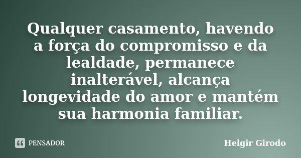 Qualquer casamento, havendo a força do compromisso e da lealdade, permanece inalterável, alcança longevidade do amor e mantém sua harmonia familiar.... Frase de Helgir Girodo.