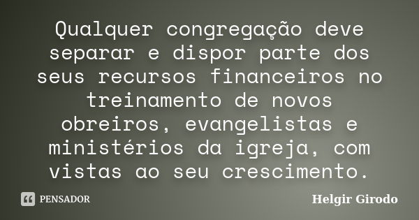 Qualquer congregação deve separar e dispor parte dos seus recursos financeiros no treinamento de novos obreiros, evangelistas e ministérios da igreja, com vista... Frase de Helgir Girodo.