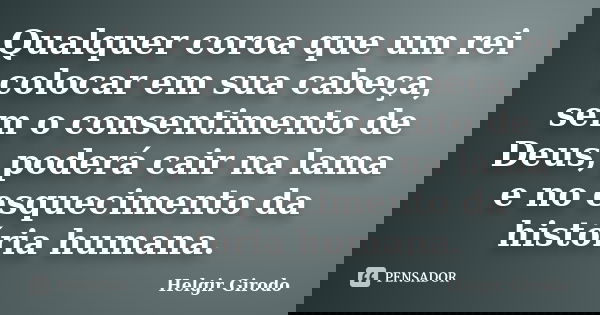 Qualquer coroa que um rei colocar em sua cabeça, sem o consentimento de Deus, poderá cair na lama e no esquecimento da história humana.... Frase de Helgir Girodo.