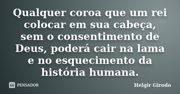 Qualquer coroa que um rei colocar em sua cabeça, sem o consentimento de Deus, poderá cair na lama e no esquecimento da história humana.... Frase de Helgir Girodo.