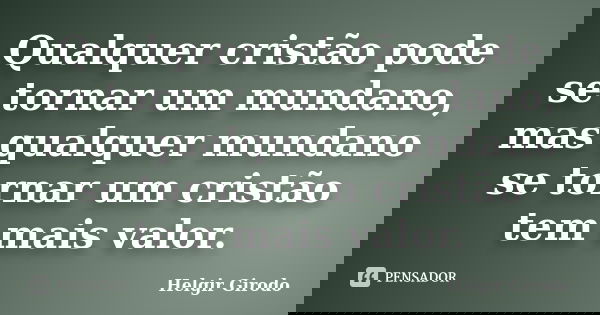 Qualquer cristão pode se tornar um mundano, mas qualquer mundano se tornar um cristão tem mais valor.... Frase de Helgir Girodo.