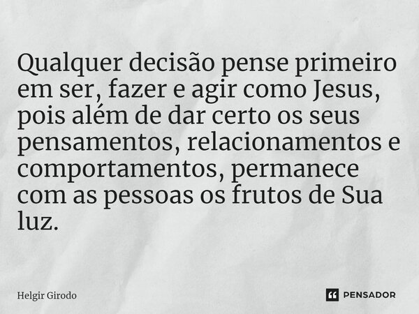 ⁠Qualquer decisão pense primeiro em ser, fazer e agir como Jesus, pois além de dar certo os seus pensamentos, relacionamentos e comportamentos, permanece com as... Frase de Helgir Girodo.
