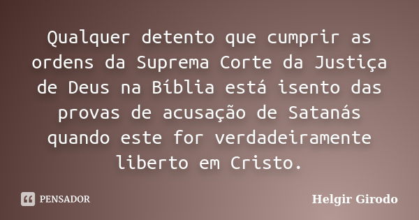 Qualquer detento que cumprir as ordens da Suprema Corte da Justiça de Deus na Bíblia está isento das provas de acusação de Satanás quando este for verdadeiramen... Frase de Helgir Girodo.