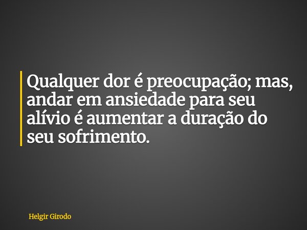 Qualquer dor é preocupação; mas, andar em ansiedade para seu alívio é aumentar a duração do seu sofrimento.... Frase de Helgir Girodo.